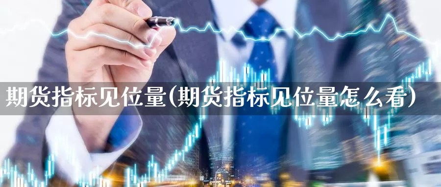 期货指标见位量(期货指标见位量怎么看)
