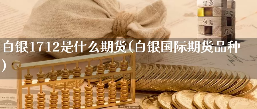 白银1712是什么期货(白银国际期货品种)