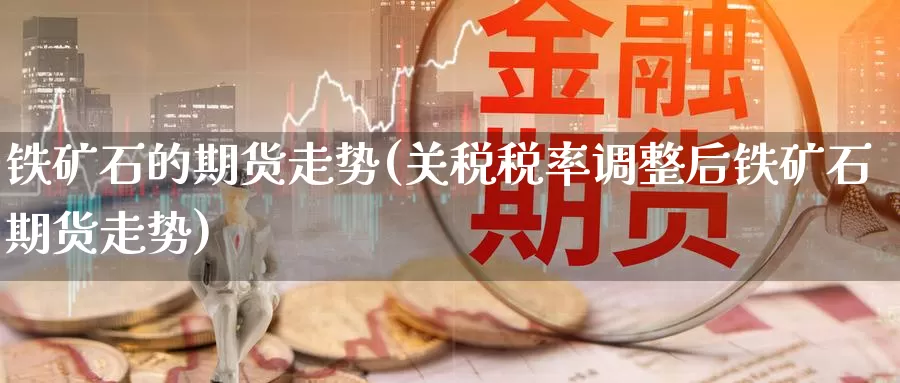 铁矿石的期货走势(关税税率调整后铁矿石期货走势)