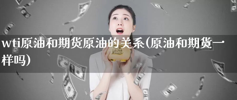 wti原油和期货原油的关系(原油和期货一样吗)