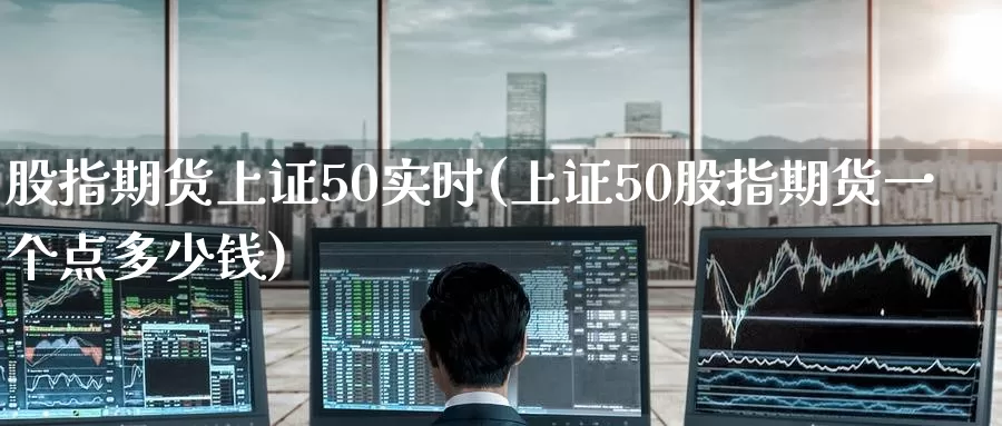 股指期货上证50实时(上证50股指期货一个点多少钱)