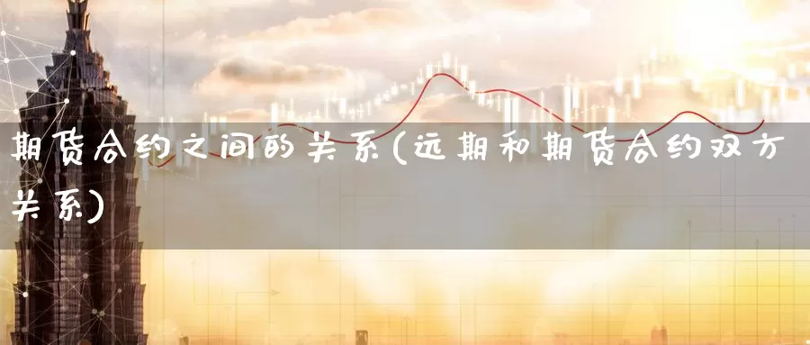 期货合约之间的关系(远期和期货合约双方关系)
