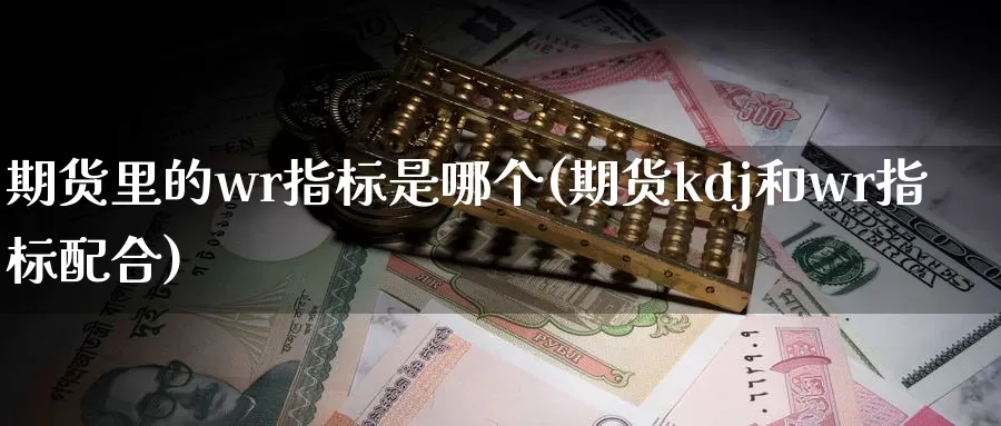 期货里的wr指标是哪个(期货kdj和wr指标配合)