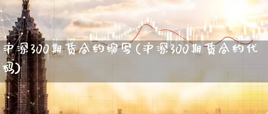沪深300期货合约缩写(沪深300期货合约代码)
