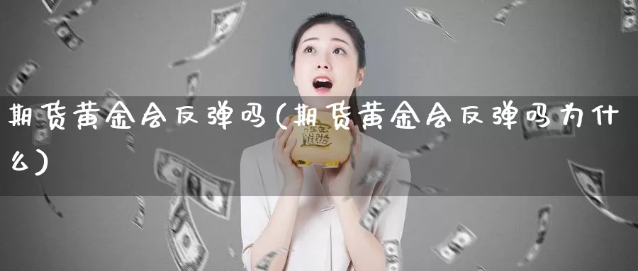 期货黄金会反弹吗(期货黄金会反弹吗为什么)