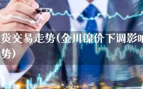 沪镍期货交易走势(金川镍价下调影响沪镍期货走势)