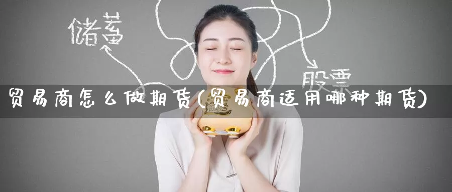 贸易商怎么做期货(贸易商适用哪种期货)