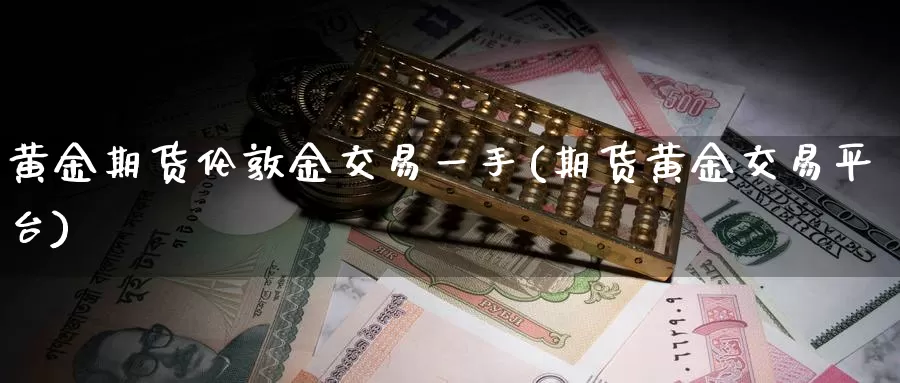 黄金期货伦敦金交易一手(期货黄金交易平台)