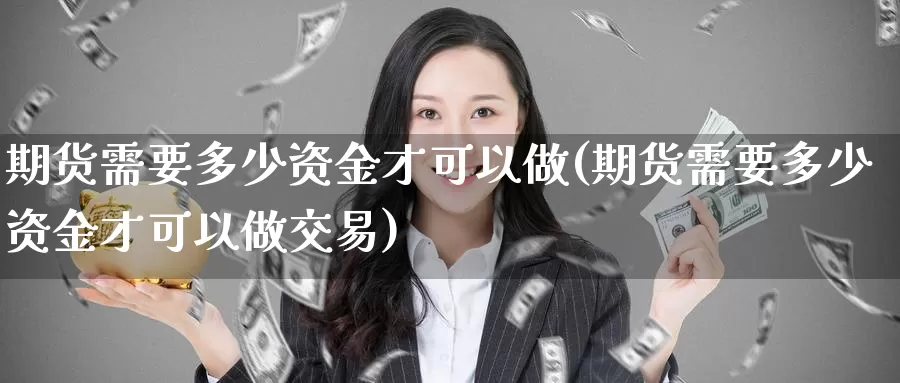 期货需要多少资金才可以做(期货需要多少资金才可以做交易)