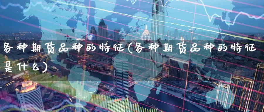 各种期货品种的特征(各种期货品种的特征是什么)