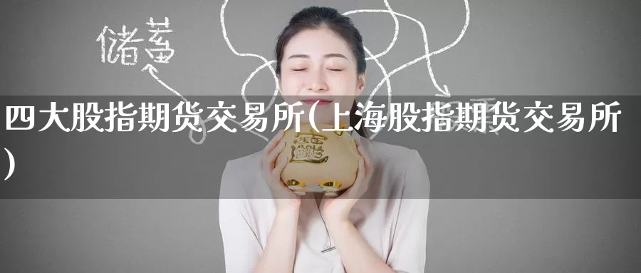 四大股指期货交易所(上海股指期货交易所)