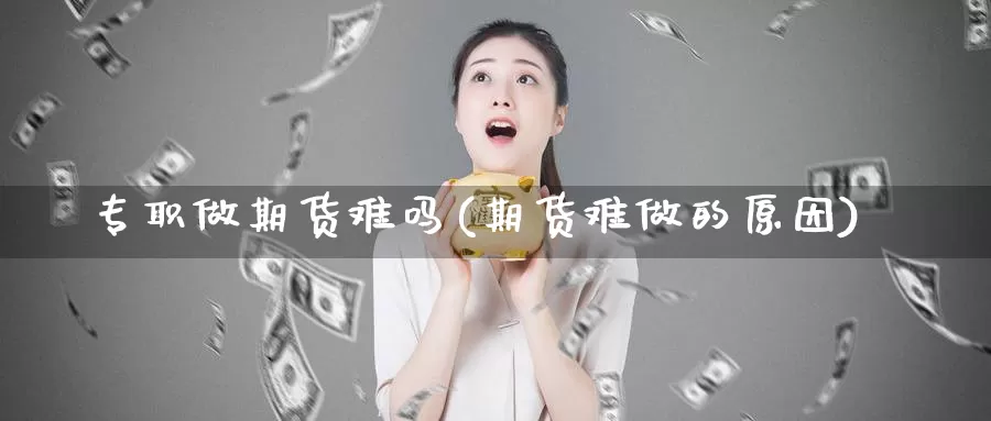 专职做期货难吗(期货难做的原因)