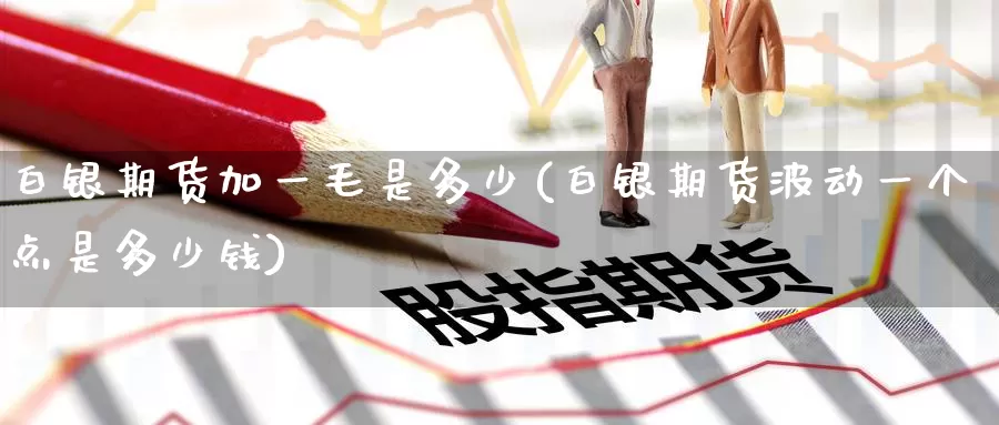白银期货加一毛是多少(白银期货波动一个点是多少钱)