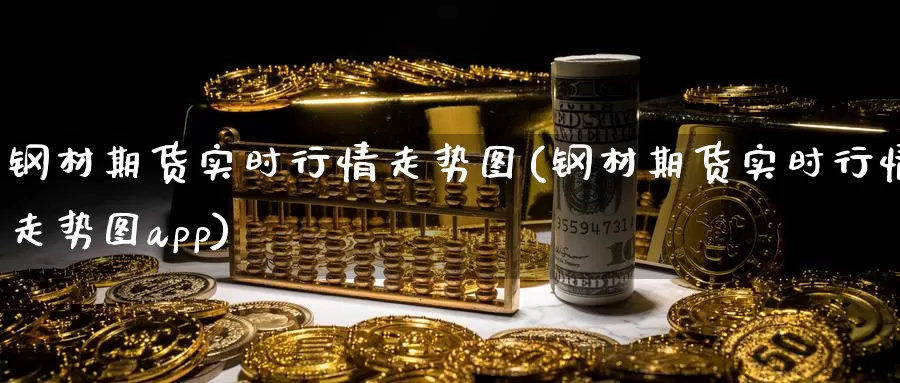 钢材期货实时行情走势图(钢材期货实时行情走势图app)
