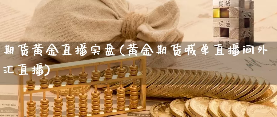 期货黄金直播实盘(黄金期货喊单直播间外汇直播)