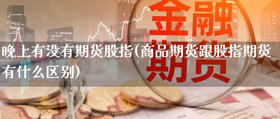 晚上有没有期货股指(商品期货跟股指期货有什么区别)