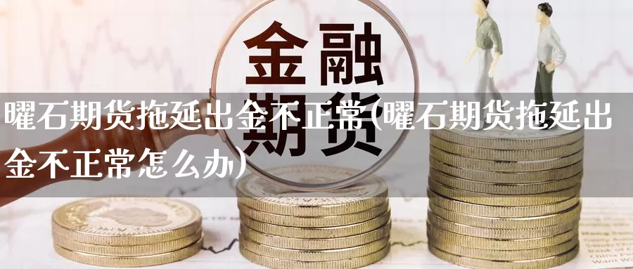 曜石期货拖延出金不正常(曜石期货拖延出金不正常怎么办)