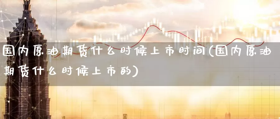 国内原油期货什么时候上市时间(国内原油期货什么时候上市的)