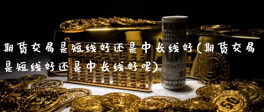 期货交易是短线好还是中长线好(期货交易是短线好还是中长线好呢)