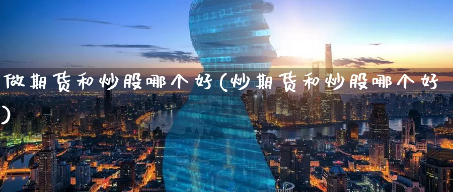 做期货和炒股哪个好(炒期货和炒股哪个好)