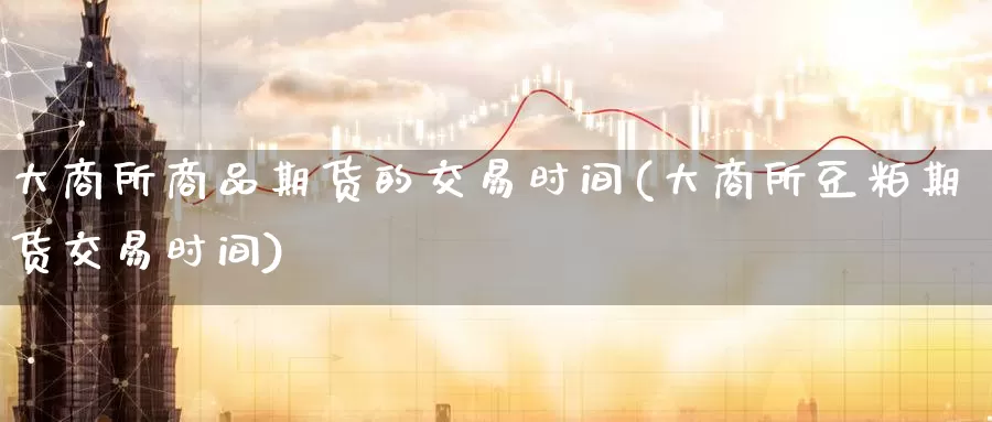 大商所商品期货的交易时间(大商所豆粕期货交易时间)