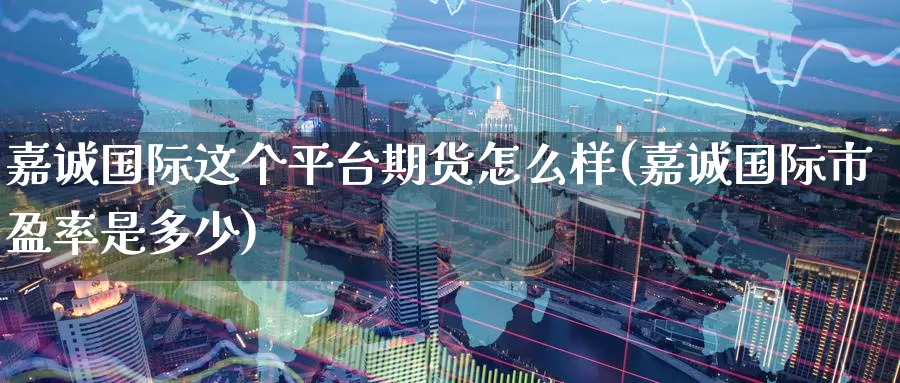 嘉诚国际这个平台期货怎么样(嘉诚国际市盈率是多少)