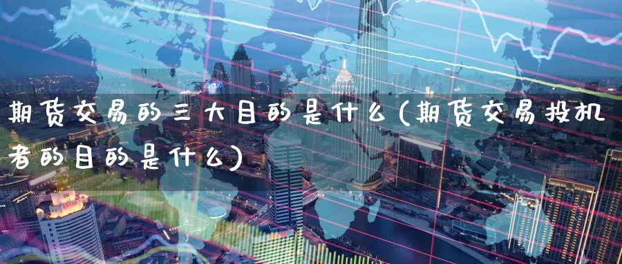 期货交易的三大目的是什么(期货交易投机者的目的是什么)
