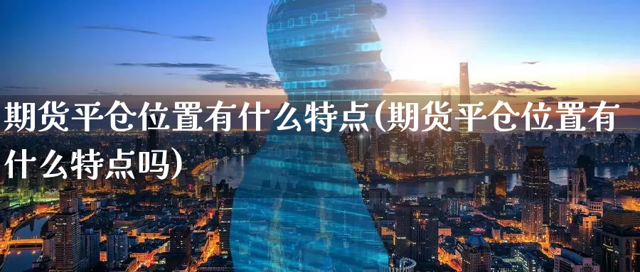 期货平仓位置有什么特点(期货平仓位置有什么特点吗)