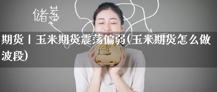 期货丨玉米期货震荡偏弱(玉米期货怎么做波段)