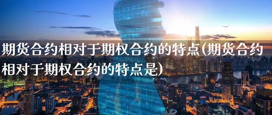 期货合约相对于期权合约的特点(期货合约相对于期权合约的特点是)