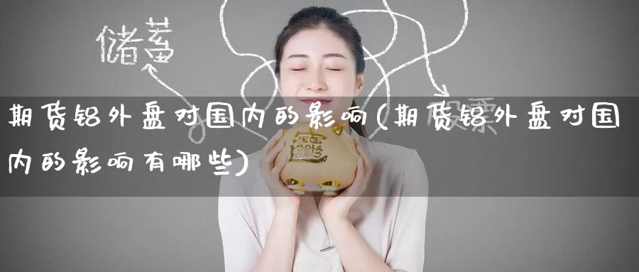 期货铝外盘对国内的影响(期货铝外盘对国内的影响有哪些)