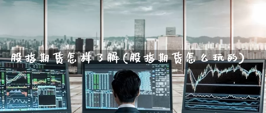股指期货怎样了解(股指期货怎么玩的)
