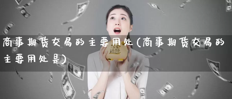 商事期货交易的主要用处(商事期货交易的主要用处是)