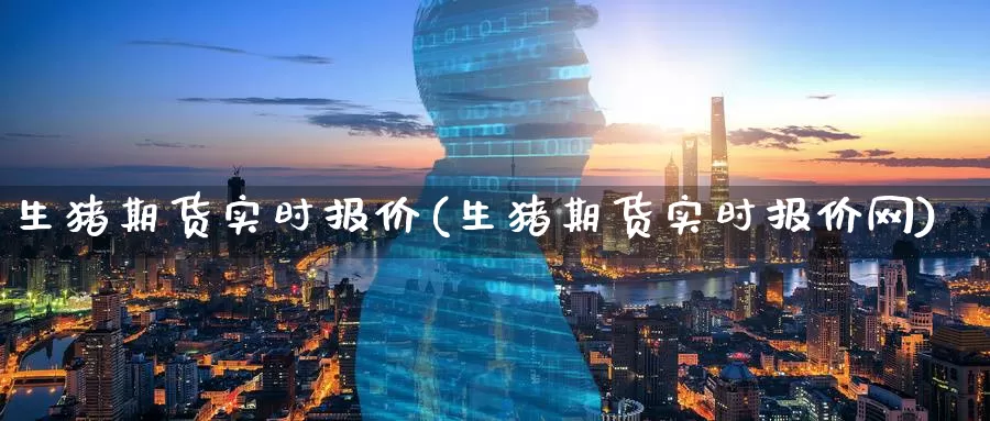 生猪期货实时报价(生猪期货实时报价网)