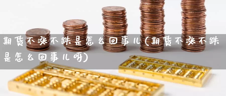 期货不涨不跌是怎么回事儿(期货不涨不跌是怎么回事儿呀)