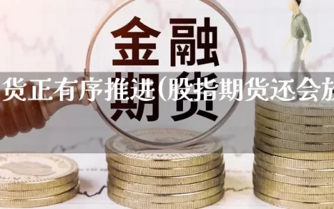 股指期货正有序推进(股指期货还会放开吗)