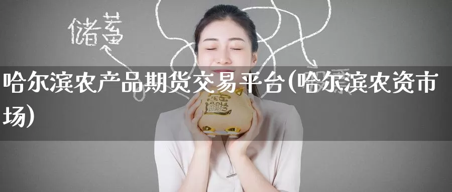 哈尔滨农产品期货交易平台(哈尔滨农资市场)