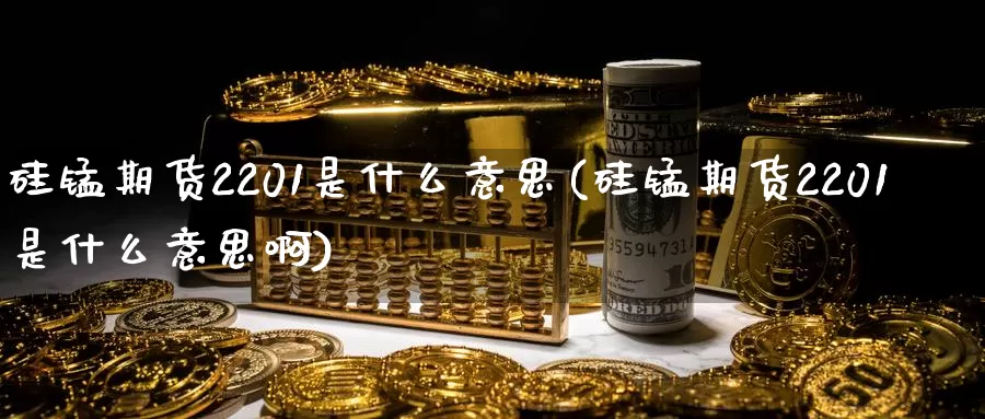 硅锰期货2201是什么意思(硅锰期货2201是什么意思啊)