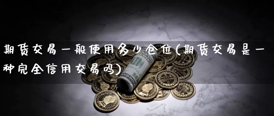期货交易一般使用多少仓位(期货交易是一种完全信用交易吗)