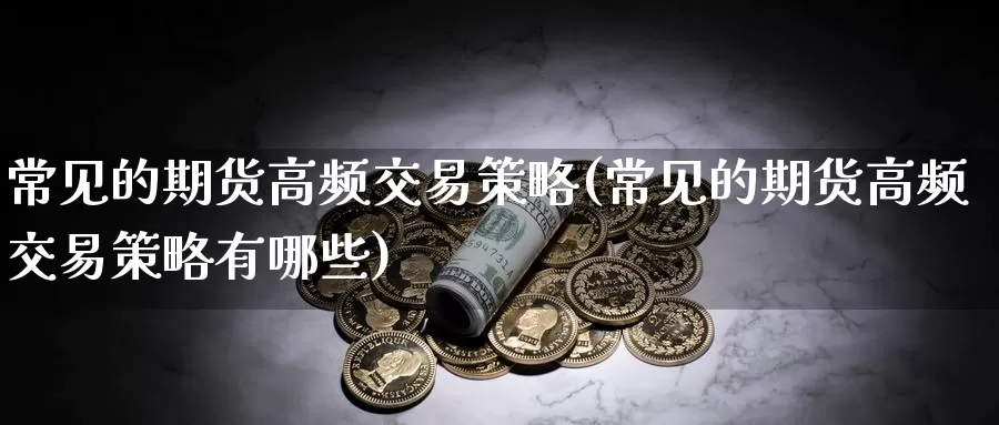 常见的期货高频交易策略(常见的期货高频交易策略有哪些)