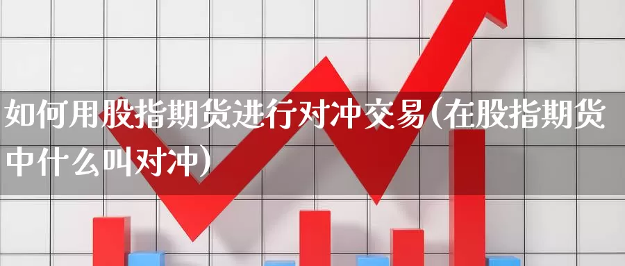 如何用股指期货进行对冲交易(在股指期货中什么叫对冲)