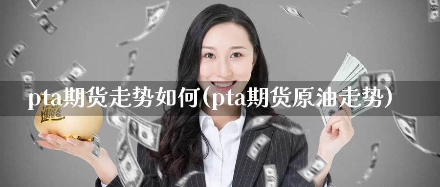 pta期货走势如何(pta期货原油走势)