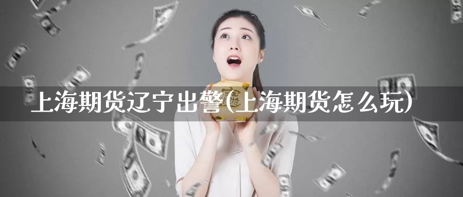 上海期货辽宁出警(上海期货怎么玩)