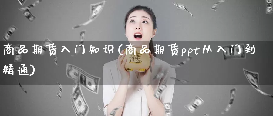 商品期货入门知识(商品期货ppt从入门到精通)