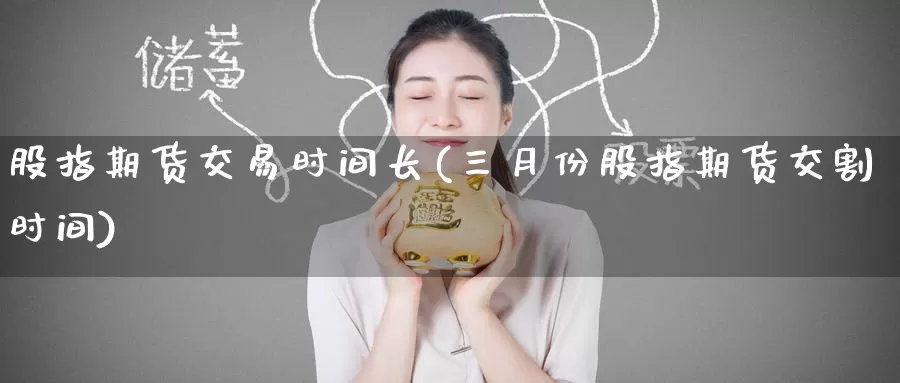 股指期货交易时间长(三月份股指期货交割时间)