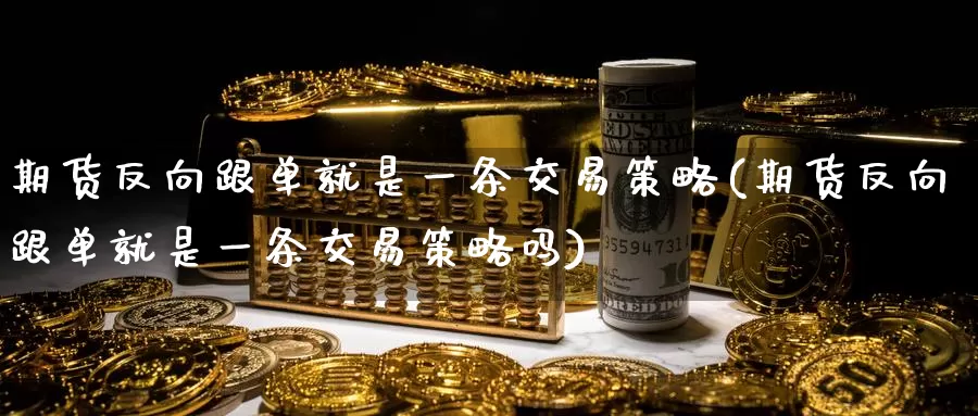 期货反向跟单就是一条交易策略(期货反向跟单就是一条交易策略吗)