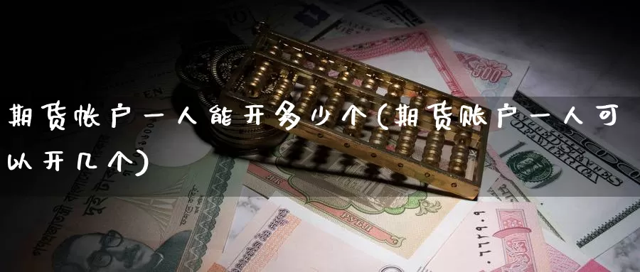 期货帐户一人能开多少个(期货账户一人可以开几个)