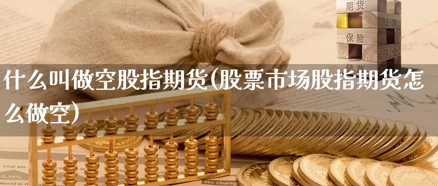 什么叫做空股指期货(股票市场股指期货怎么做空)