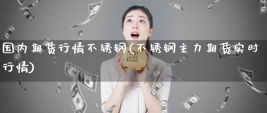国内期货行情不锈钢(不锈钢主力期货实时行情)