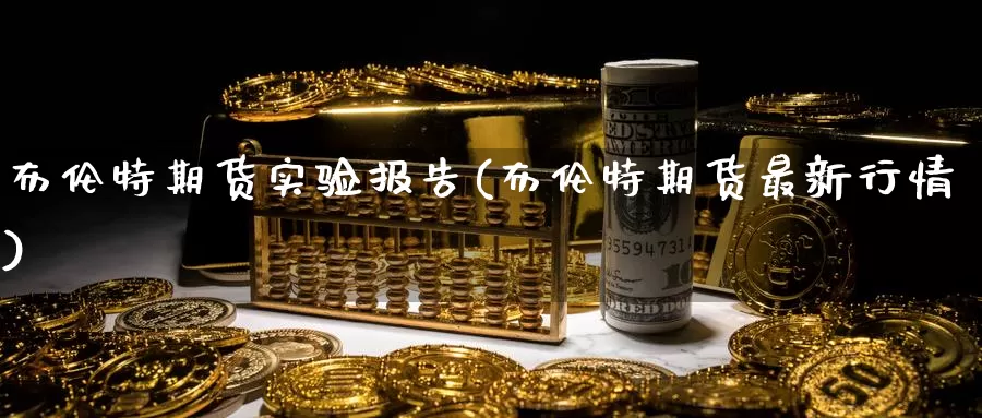 布伦特期货实验报告(布伦特期货最新行情)